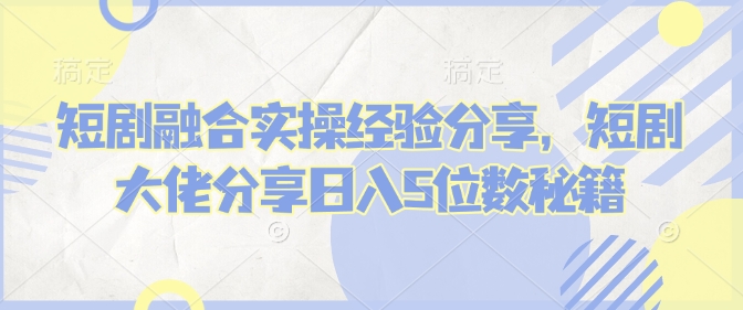 短剧融合实操经验分享，短剧大佬分享日入5位数秘籍-金创谷