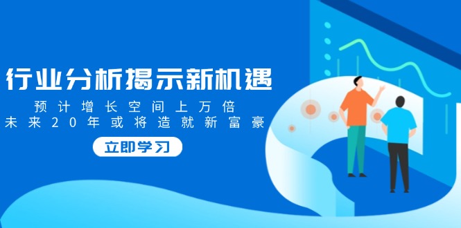 行业分析揭示新机遇，预计增长空间上万倍，未来20年或将造就新富豪-金创谷