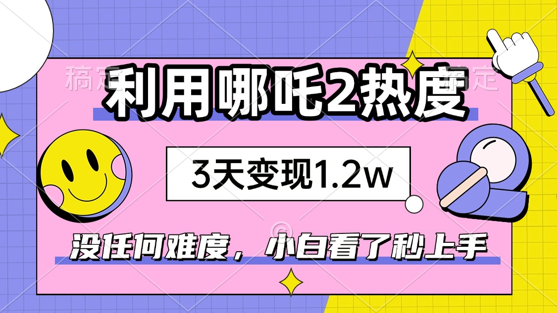 如何利用哪吒2爆火，3天赚1.2W，没有任何难度，小白看了秒学会，抓紧时…-金创谷