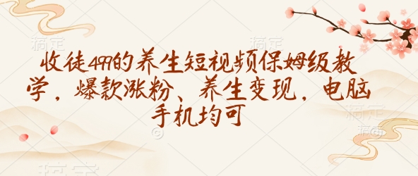 收徒499的养生短视频保姆级教学，爆款涨粉、养生变现，电脑手机均可-金创谷