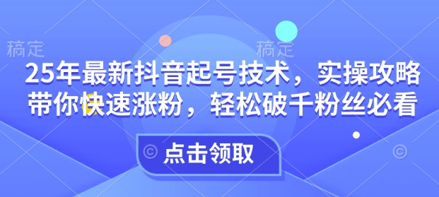 25年最新抖音起号技术，实操攻略带你快速涨粉，轻松破千粉丝必看-金创谷