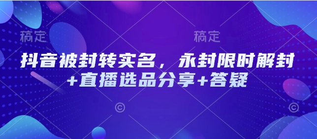 抖音被封转实名，永封限时解封+直播选品分享+答疑-金创谷