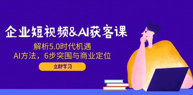 企业短视频&AI获客课：解析5.0时代机遇，AI方法，6步突围与商业定位-金创谷