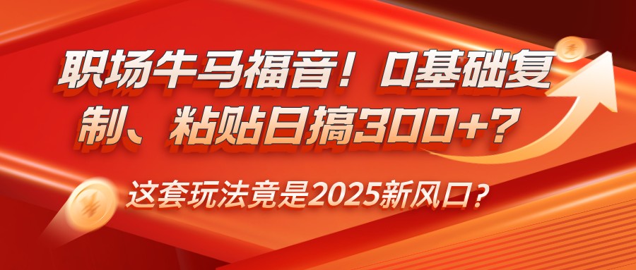 职场牛马福音！0基础复制、粘贴日搞300+？这套玩法竟是2025新风口？-金创谷