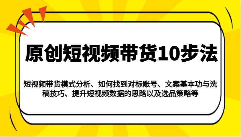 原创短视频带货10步法：模式分析/对标账号/文案与洗稿/提升数据/以及选品策略等-金创谷