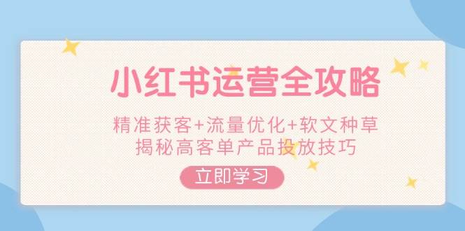 小红书运营全攻略，精准获客+流量优化+软文种草，揭秘高客单产品投放技巧-金创谷
