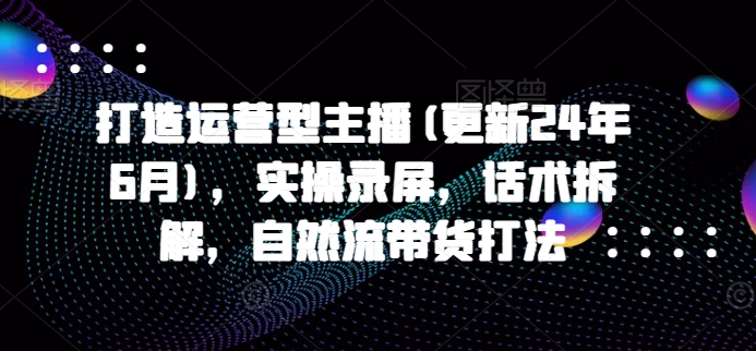 打造运营型主播(更新25年2月)，实操录屏，话术拆解，自然流带货打法-金创谷