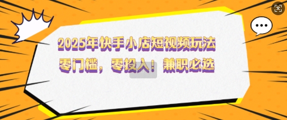 2025年快手小店短视频玩法，零门槛，零投入，兼职必选【揭秘】-金创谷