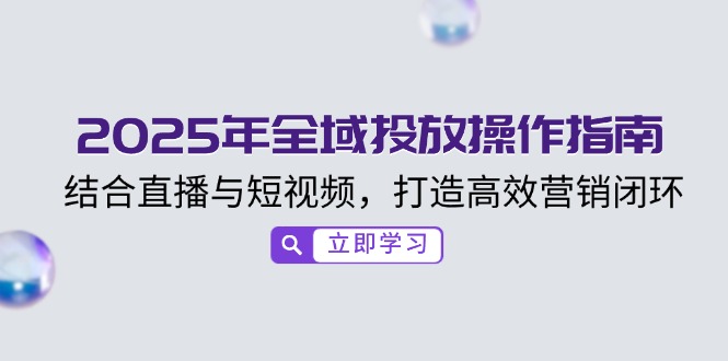 2025年全域投放操作指南，结合直播与短视频，打造高效营销闭环-金创谷