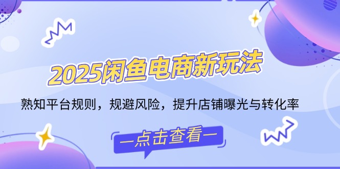 2025闲鱼电商新玩法，熟知平台规则，规避风险，提升店铺曝光与转化率-金创谷