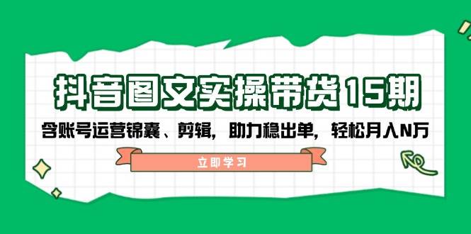 抖音图文带货实操第15期：账号运营锦囊、剪辑，助力稳出单，轻松月入N万-金创谷