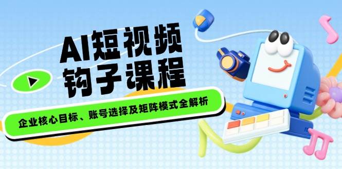 AI短视频钩子课程，企业核心目标、账号选择及矩阵模式全解析-金创谷