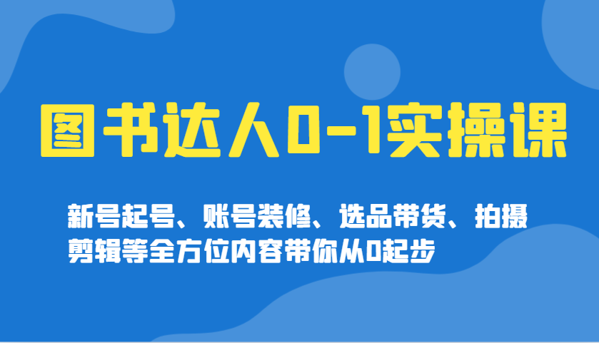 图书达人0-1实操课，新号起号、账号装修、选品带货、拍摄剪辑等全方位内容带你从0起步-金创谷