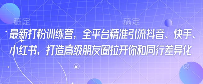 最新打粉训练营，全平台精准引流抖音、快手、小红书，打造高级朋友圈拉开你和同行差异化-金创谷