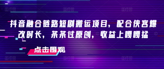 抖音融合链路短剧搬运项目，配合侠客爆改时长，条条过原创，收益嘎嘎猛-金创谷