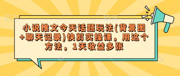 小说推文今天话题玩法(背景图+聊天记录)快剪实操课，用这个方法，1天收益多张-金创谷
