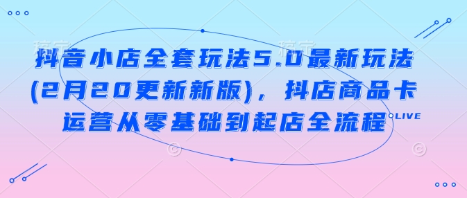 抖音小店全套玩法5.0最新玩法(2月20更新新版)，抖店商品卡运营从零基础到起店全流程-金创谷