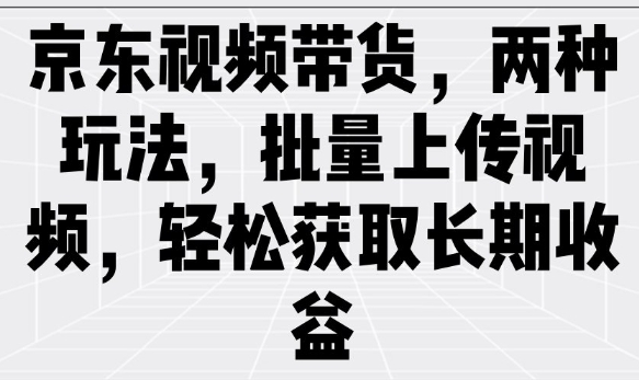 京东视频带货，两种玩法，批量上传视频，轻松获取长期收益-金创谷