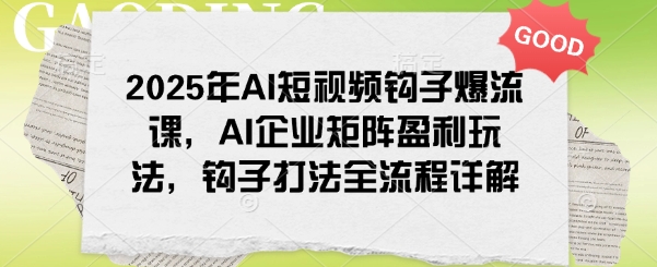 2025年AI短视频钩子爆流课，AI企业矩阵盈利玩法，钩子打法全流程详解-金创谷