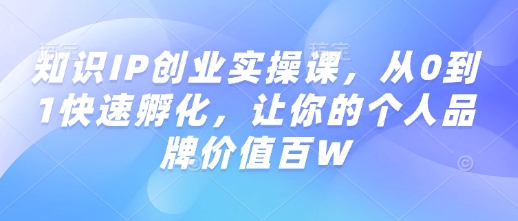 知识IP创业实操课，从0到1快速孵化，让你的个人品牌价值百W-金创谷