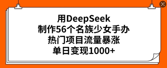 用DeepSeek制作56个名族少女手办，热门项目流量暴涨，单日变现多张-金创谷