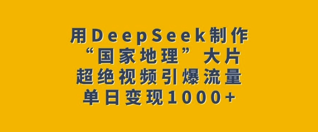 用DeepSeek制作“国家地理”大片，超绝视频引爆流量，单日变现多张-金创谷