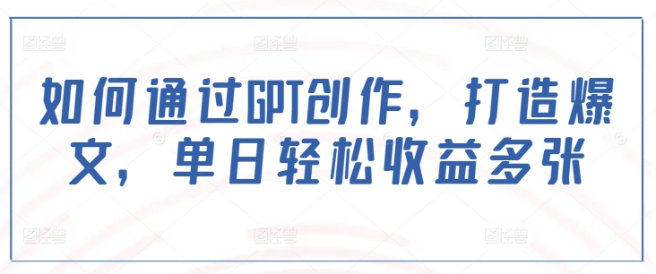 如何通过GPT创作，打造爆文，单日轻松收益多张-金创谷