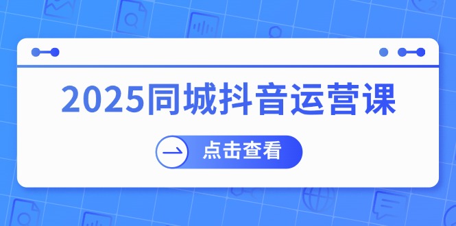 2025同城抖音运营课：涵盖实体店盈利，团购好处，助商家获取流量-金创谷