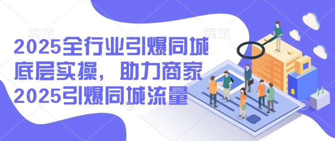 2025全行业引爆同城底层实操，助力商家2025引爆同城流量-金创谷