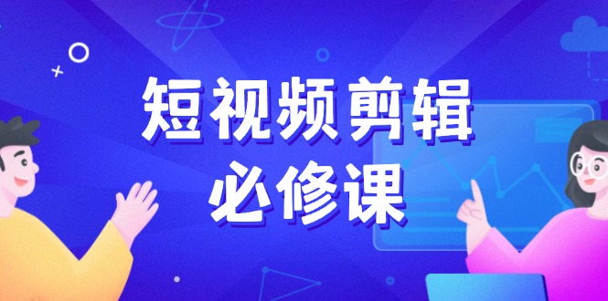 短视频剪辑必修课，百万剪辑师成长秘籍，找素材、拆片、案例拆解-金创谷