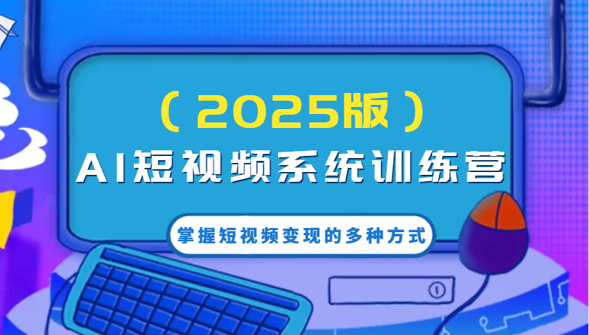 AI短视频系统训练营(2025版)掌握短视频变现的多种方式，结合AI技术提升创作效率！-金创谷