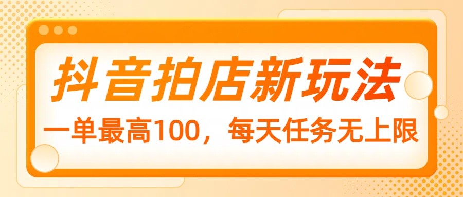 抖音拍店新玩法，一单最高100，每天任务无上限-金创谷