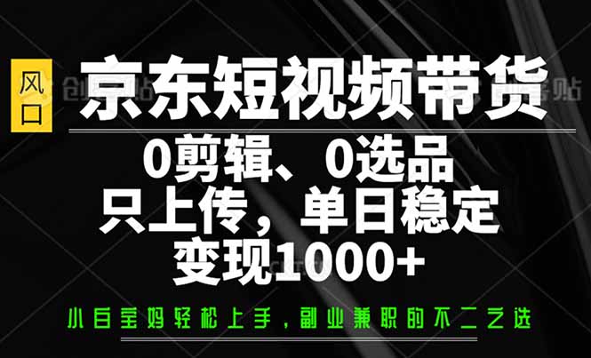 京东短视频带货，0剪辑，0选品，只需上传素材，单日稳定变现1000+-金创谷