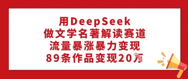用DeepSeek做文学名著解读赛道，流量暴涨暴力变现，89条作品变现20W-金创谷