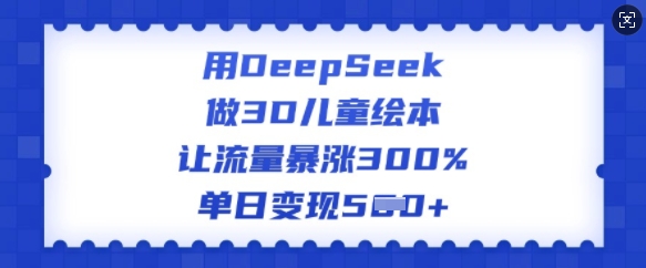 用DeepSeek做3D儿童绘本，让流量暴涨300%，单日变现多张-金创谷