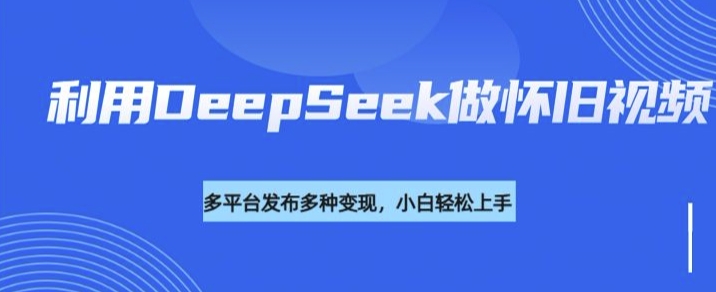 利用DeepSeek做怀旧视频，流量号多渠道变现能力强-金创谷