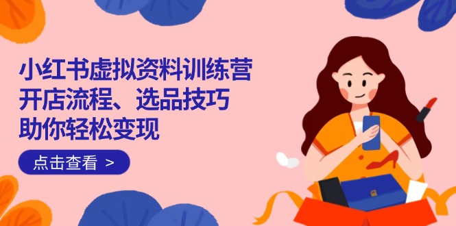 小红书虚拟资料训练营：开店流程、选品技巧一网打尽，助你轻松变现-金创谷
