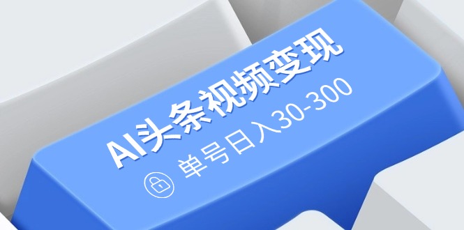 AI头条视频变现：AI原创搬运玩法，无需剪辑，多平台发布，单号日入30-300-金创谷