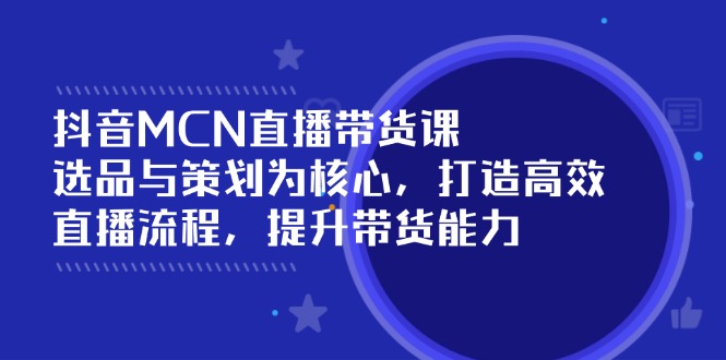 抖音MCN直播带货课：选品与策划为核心, 打造高效直播流程, 提升带货能力-金创谷
