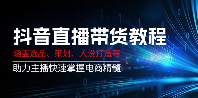 抖音直播带货教程：涵盖选品、策划、人设打造等,助力主播快速掌握电商精髓-金创谷