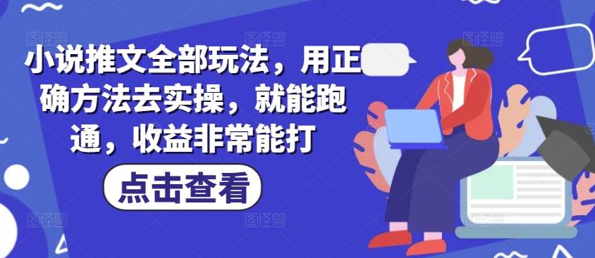 小说推文全部玩法，用正确方法去实操，就能跑通，收益非常能打-金创谷