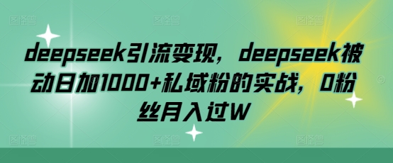 deepseek引流变现，deepseek被动日加1000+私域粉的实战，0粉丝月入过W-金创谷