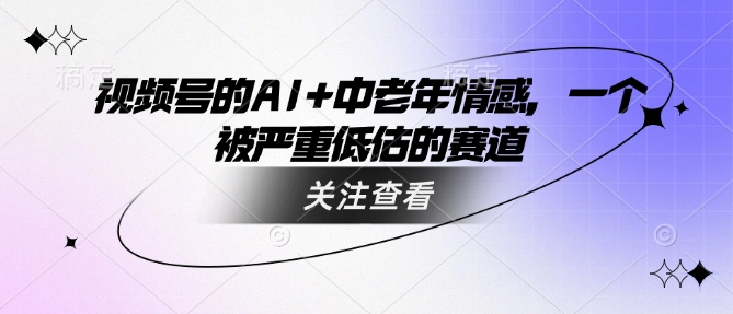 视频号的AI+中老年情感，一个被严重低估的赛道-金创谷