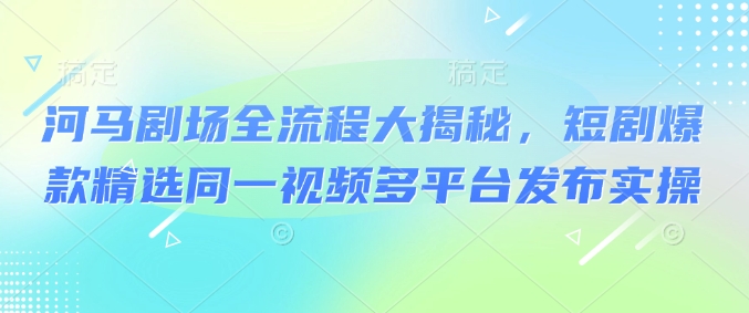 河马剧场全流程大揭秘，短剧爆款精选同一视频多平台发布实操-金创谷
