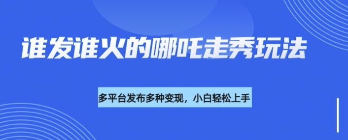 利用deepseek制作谁发谁火的哪吒2人物走秀视频，多平台发布多种变现-金创谷