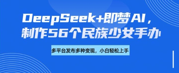 DeepSeek+即梦AI，制作56个民族少女手办，附详细教程+变现方向-金创谷