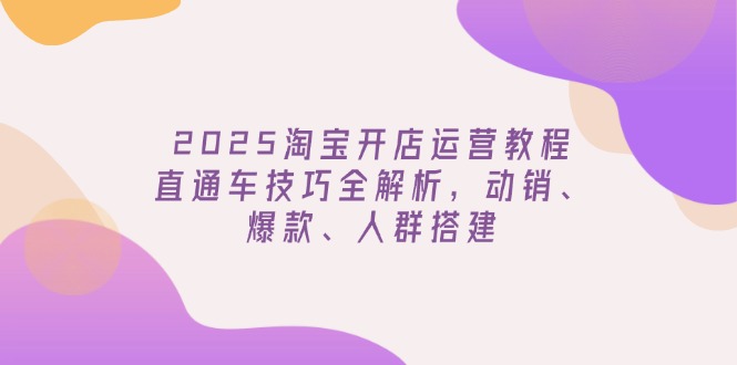 2025淘宝开店运营教程更新，直通车技巧全解析，动销、爆款、人群搭建-金创谷
