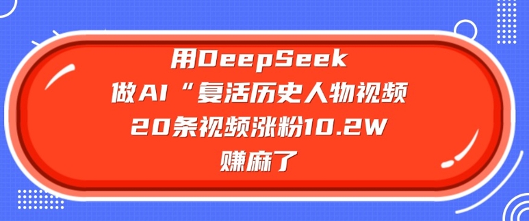 用DeepSeek做AI“复活历史人物”视频，20条视频涨粉10.2W，挣麻了-金创谷