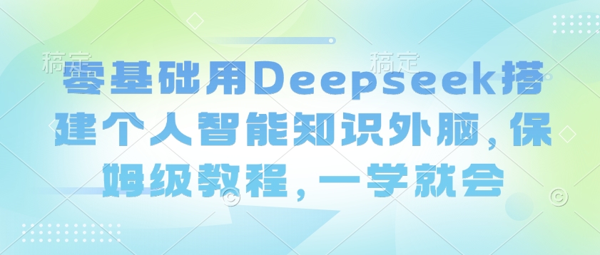 零基础用Deepseek搭建个人智能知识外脑，保姆级教程，一学就会-金创谷