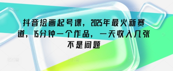抖音绘画起号课，2025年最火新赛道，15分钟一个作品，一天收入几张不是问题-金创谷